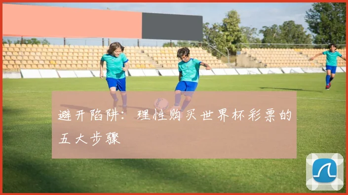 避开陷阱：理性购买世界杯彩票的五大步骤