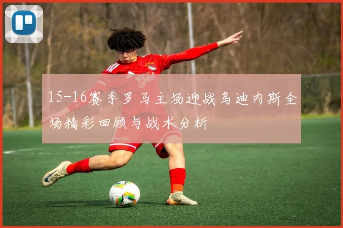 15-16赛季罗马主场迎战乌迪内斯全场精彩回顾与战术分析
