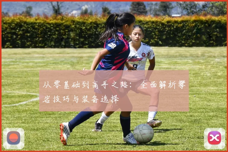 从零基础到高手之路：全面解析攀岩技巧与装备选择