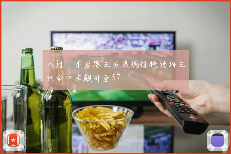八村塁季后赛三分表现惊艳场均三记命中率飙升至57