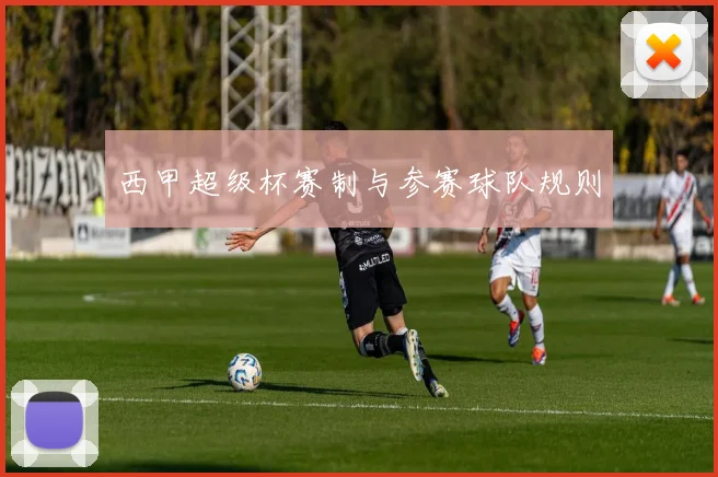 西甲超级杯赛制与参赛球队规则