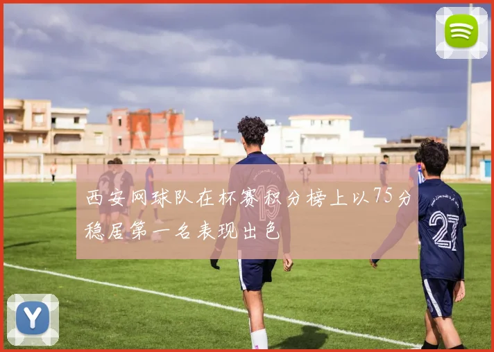 西安网球队在杯赛积分榜上以75分稳居第一名表现出色