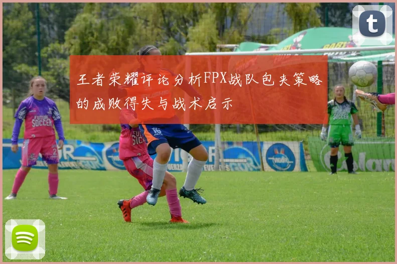 王者荣耀评论分析FPX战队包夹策略的成败得失与战术启示