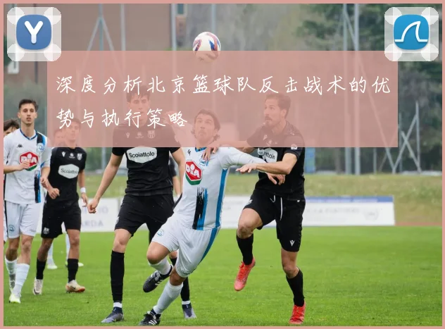 深度分析北京篮球队反击战术的优势与执行策略