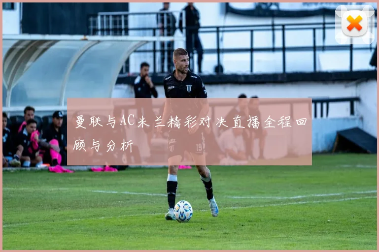 曼联与AC米兰精彩对决直播全程回顾与分析