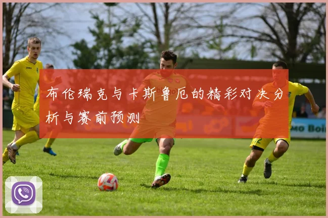 布伦瑞克与卡斯鲁厄的精彩对决分析与赛前预测