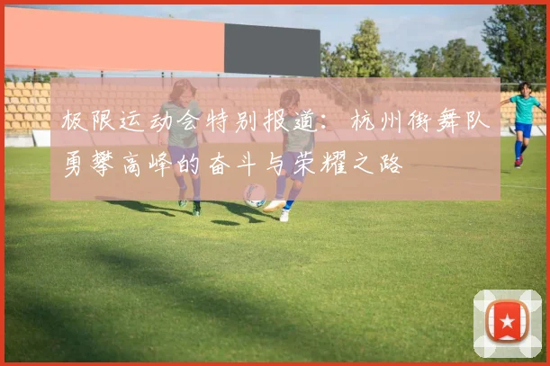 极限运动会特别报道：杭州街舞队勇攀高峰的奋斗与荣耀之路