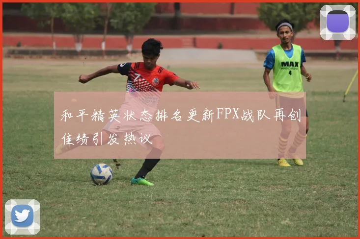 和平精英状态排名更新FPX战队再创佳绩引发热议