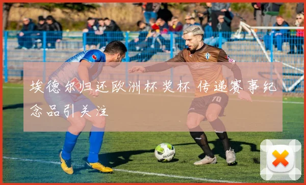 埃德尔归还欧洲杯奖杯 传递赛事纪念品引关注