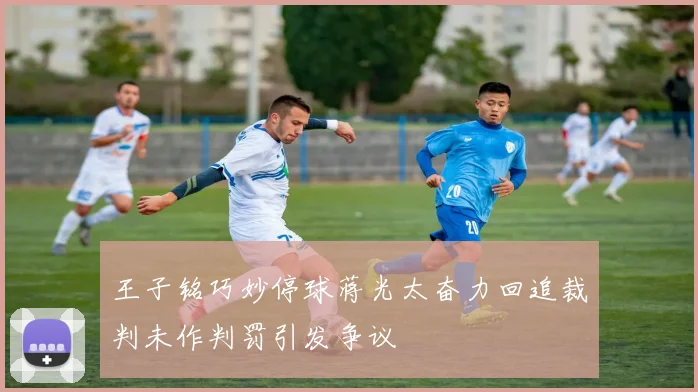 王子铭巧妙停球蒋光太奋力回追裁判未作判罚引发争议