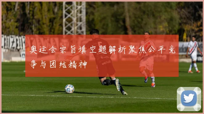 奥运会宗旨填空题解析聚焦公平竞争与团结精神