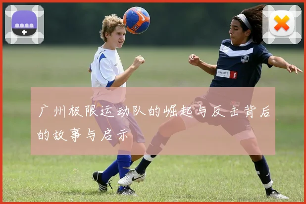 广州极限运动队的崛起与反击背后的故事与启示