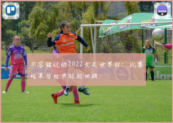 不容错过的2022女足世界杯：比赛结果与经典时刻回顾