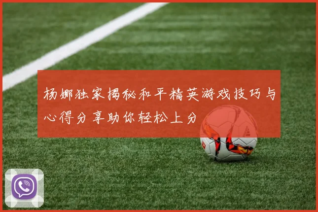 杨娜独家揭秘和平精英游戏技巧与心得分享助你轻松上分