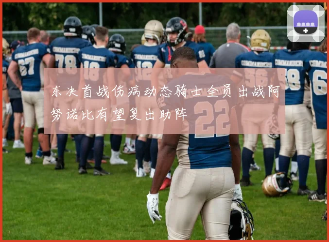 东决首战伤病动态骑士全员出战阿努诺比有望复出助阵